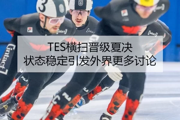 TES横扫晋级夏决 状态稳定引发外界更多讨论