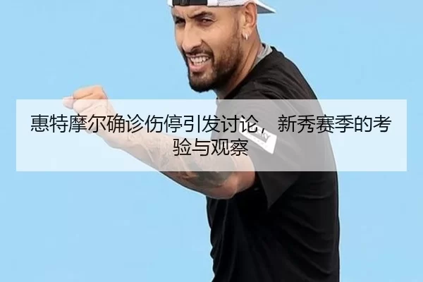 惠特摩尔确诊伤停引发讨论，新秀赛季的考验与观察
